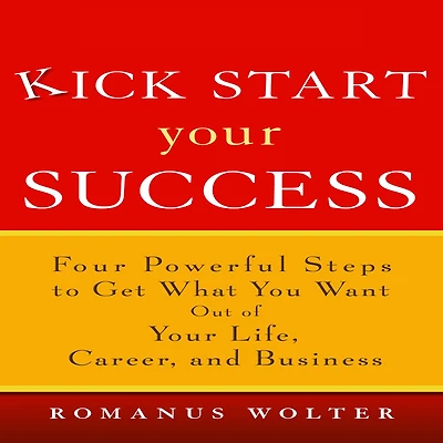 Kick Start Your Success: Four Powerful Steps to Get What You Want Out of Life, Career, and Business