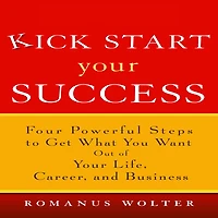Kick Start Your Success: Four Powerful Steps to Get What You Want Out of Life, Career, and Business
