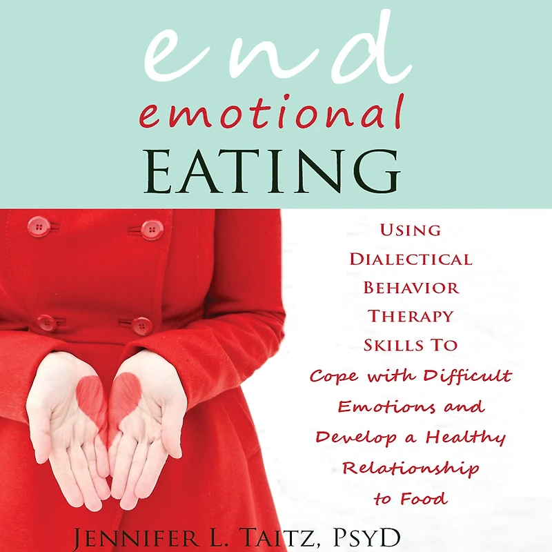 End Emotional Eating: Using Dialectical Behavior Therapy Skills to Cope with Difficult Emotions and Develop a Healthy Relationship Food