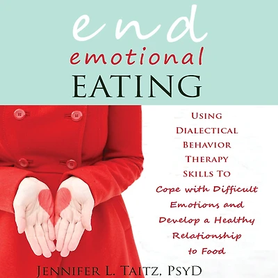 End Emotional Eating: Using Dialectical Behavior Therapy Skills to Cope with Difficult Emotions and Develop a Healthy Relationship Food