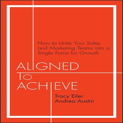 Aligned to Achieve: How Unite Your Sales and Marketing Teams into a Single Force for Growth