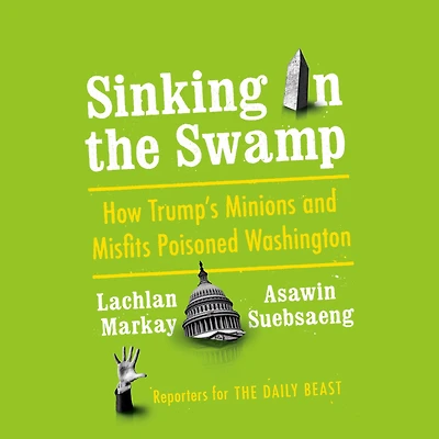 Sinking the Swamp: How Trump's Minions and Misfits Poisoned Washington