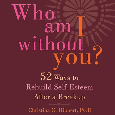 Who Am I Without You?: Fifty-Two Ways to Rebuild Self-Esteem After a Breakup