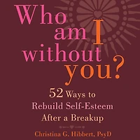 Who Am I Without You?: Fifty-Two Ways to Rebuild Self-Esteem After a Breakup