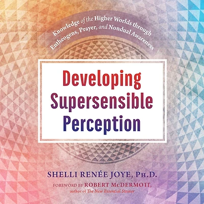 Developing Supersensible Perception: Knowledge of the Higher Worlds through Entheogens, Prayer, and Nondual Awareness