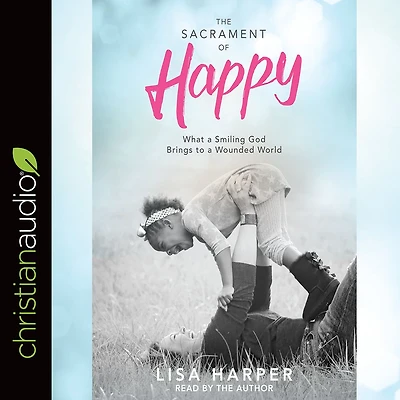 The Sacrament of Happy: What a Smiling God Brings to Wounded World