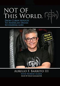 Not Of This World: From Cuban Refugee to American Dream to Finding God