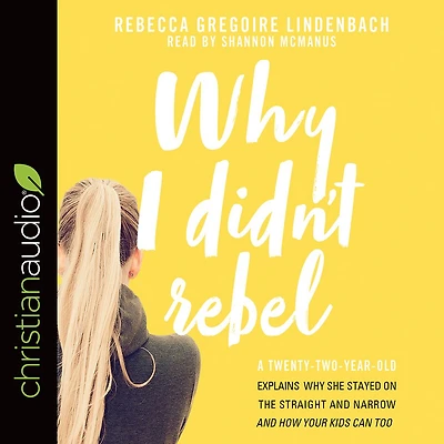 Why I Didn't Rebel: A Twenty-Two-Year-Old Explains She Stayed on the Straight and Narrow---and How Your Kids Can Too