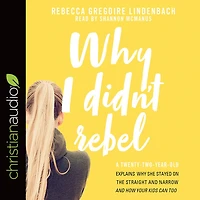 Why I Didn't Rebel: A Twenty-Two-Year-Old Explains She Stayed on the Straight and Narrow---and How Your Kids Can Too