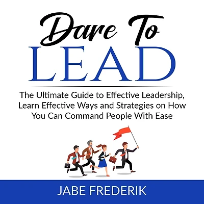 Dare to Lead: The Ultimate Guide to Effective Leadership, Learn Effective Ways and Strategies on How You Can Command People With Ease