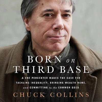 Born on Third Base: A One Percenter Makes the Case for Tackling Inequality, Bringing Wealth Home, and Committing to Common Good