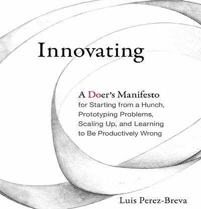 Innovating: a Doer's Manifesto for Starting from Hunch, Prototyping Problems, Scaling Up, and Learning to Be Productively Wrong