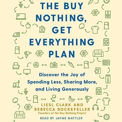 the Buy Nothing, Get Everything Plan: Discover Joy of Spending Less, Sharing More, and Living Generously