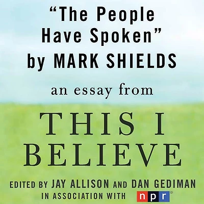 The People Have Spoken: A "This I Believe" Essay
