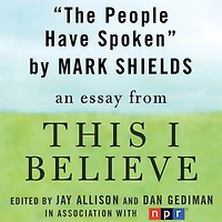 The People Have Spoken: A "This I Believe" Essay