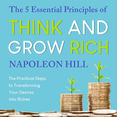 The 5 Essential Principles of Think and Grow Rich: Practical Steps to Transforming Your Desires into Riches