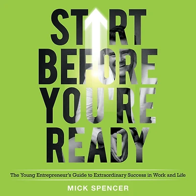 Start Before You're Ready: The Young Entrepreneur's Guide to Extraordinary Success Work and Life