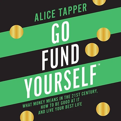 Go Fund Yourself: What Money Means the 21st Century, How to be Good at it and Live Your Best Life