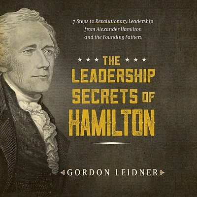 the Leadership Secrets of Hamilton: 7 Steps to Revolutionary from Alexander Hamilton and Founding Fathers