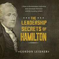the Leadership Secrets of Hamilton: 7 Steps to Revolutionary from Alexander Hamilton and Founding Fathers