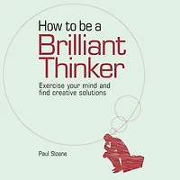 How to be a How to Be a Brilliant Thinker Thinker: Exercise Your Mind and Find Creative Solutions