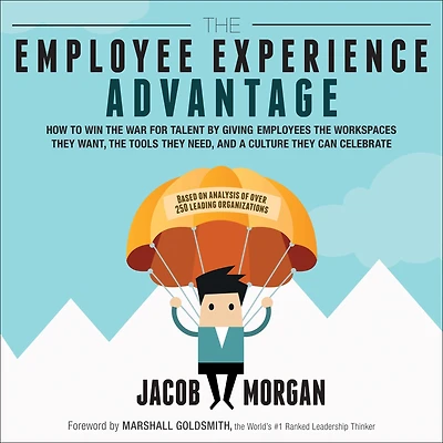 the Employee Experience Advantage: How to Win War for Talent by Giving Employees Workspaces They Want, Tools Need, and a Culture Can Celebrate