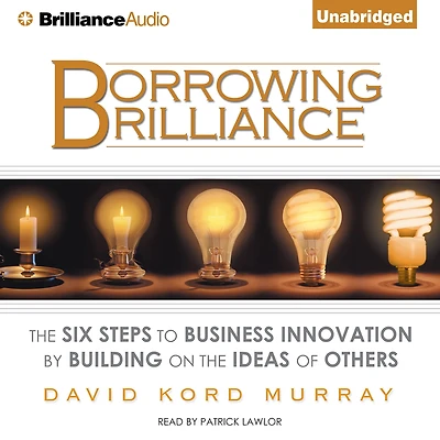 Borrowing Brilliance: the Six Steps to Business Innovation by Building on Ideas of Others