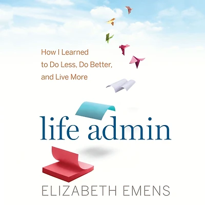 Life Admin: How I Learned to Do Less, Better, and Live More