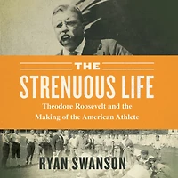 the Strenuous Life: Theodore Roosevelt and Making of American Athlete