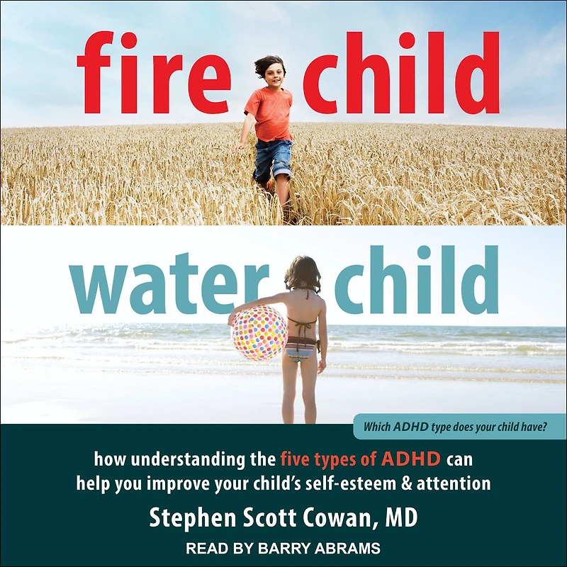 Fire Child, Water Child: How Understanding the Five Types of ADHD Can Help You Improve Your Child's Self-Esteem and Attention