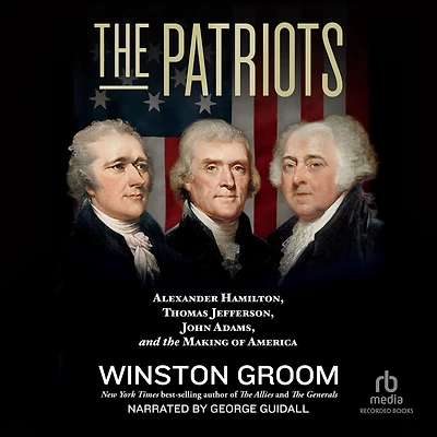the Patriots: Alexander Hamilton, Thomas Jefferson, John Adams, and Making of America