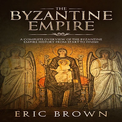 The Byzantine Empire: A Complete Overview Of Empire History from Start to Finish