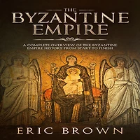 The Byzantine Empire: A Complete Overview Of Empire History from Start to Finish