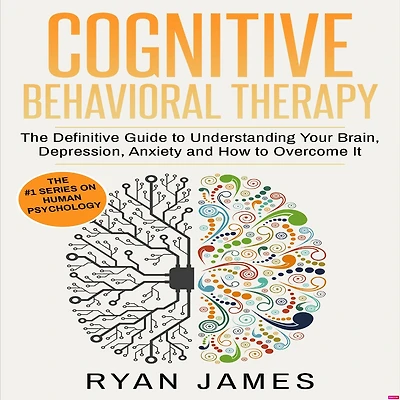 Cognitive Behavioral Therapy: The Definitive Guide to Understanding Your Brain, Depression, Anxiety and How Overcome It
