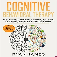Cognitive Behavioral Therapy: The Definitive Guide to Understanding Your Brain, Depression, Anxiety and How Overcome It
