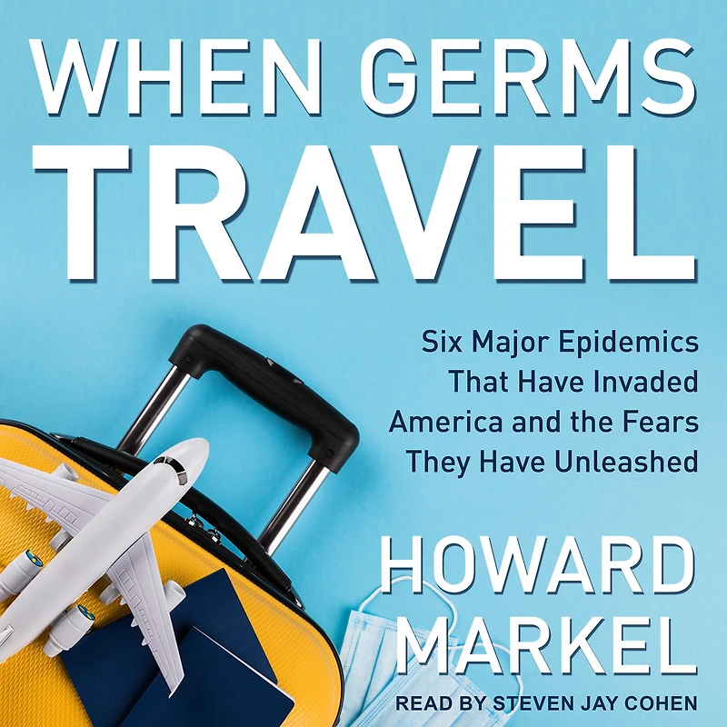 When Germs Travel: Six Major Epidemics That Have Invaded America and the Fears They Unleashed
