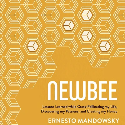 NewBee: Lessons Learned while Cross-Pollinating my Life, Discovering Passions, and Creating Honey
