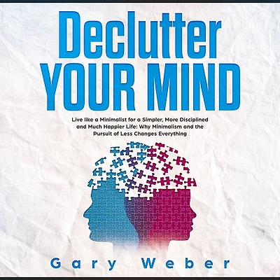 Declutter Your Mind: Live like a Minimalist for Simpler, More Disciplined and Much Happier Life: Why Minimalism the Pursuit of Less Changes Everything