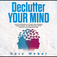 Declutter Your Mind: Live like a Minimalist for Simpler, More Disciplined and Much Happier Life: Why Minimalism the Pursuit of Less Changes Everything