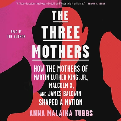 the Three Mothers: How Mothers of Martin Luther King, Jr., Malcolm X, and James Baldwin Shaped a Nation