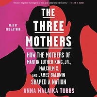 the Three Mothers: How Mothers of Martin Luther King, Jr., Malcolm X, and James Baldwin Shaped a Nation