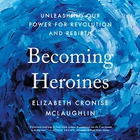 Becoming Heroines: Unleashing Our Power for Revolution and Rebirth