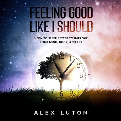 Feeling Good Like I Should: How to sleep better to improve your mind, body, and life