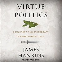 Virtue Politics: Soulcraft and Statecraft Renaissance Italy