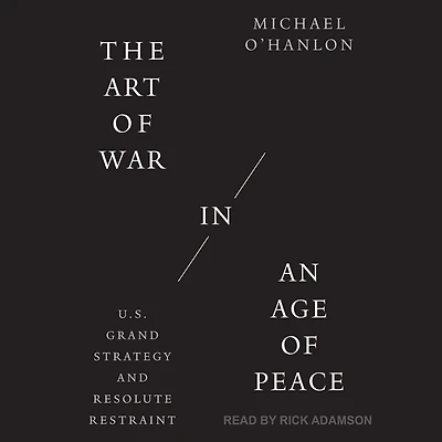 The Art of War an Age Peace: U.S. Grand Strategy and Resolute Restraint