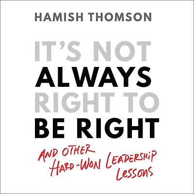 It's Not Always Right to Be Right: And Other Hard-won Leadership Lessons