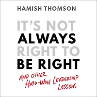 It's Not Always Right to Be Right: And Other Hard-won Leadership Lessons