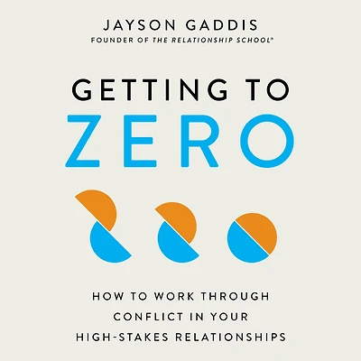 Getting to Zero: How Work Through Conflict Your High-Stakes Relationships