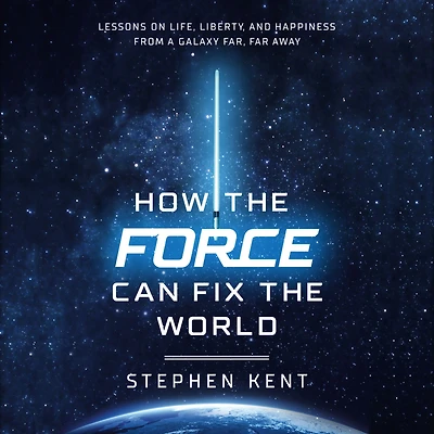How the Force Can Fix World: Lessons on Life, Liberty, and Happiness from a Galaxy Far, Far Away