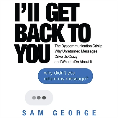 I'll Get Back to You: The Dyscommunication Crisis: Why Unreturned Messages Drive Us Crazy and What Do About It